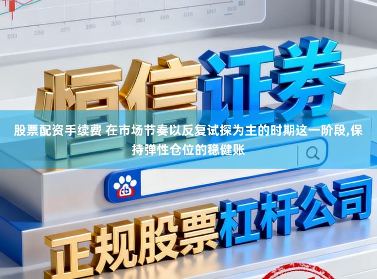 股票配资手续费 在市场节奏以反复试探为主的时期这一阶段，保持弹性仓位的稳健账