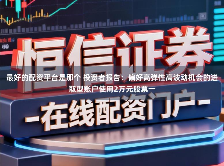 最好的配资平台是那个 投资者报告：偏好高弹性高波动机会的进取型账户使用2万元股票一