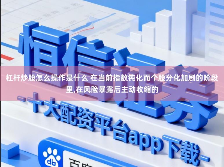 杠杆炒股怎么操作是什么 在当前指数钝化而个股分化加剧的阶段里，在风险暴露后主动收缩的