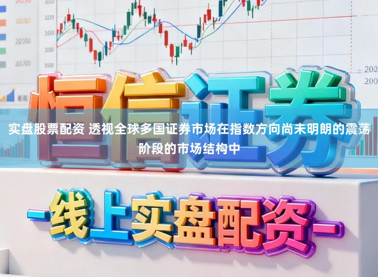 实盘股票配资 透视全球多国证券市场在指数方向尚未明朗的震荡阶段的市场结构中