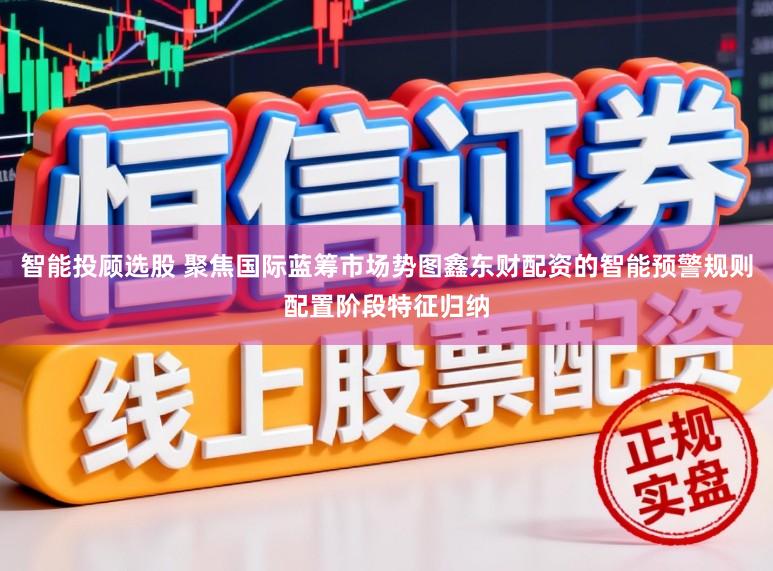 智能投顾选股 聚焦国际蓝筹市场势图鑫东财配资的智能预警规则配置阶段特征归纳
