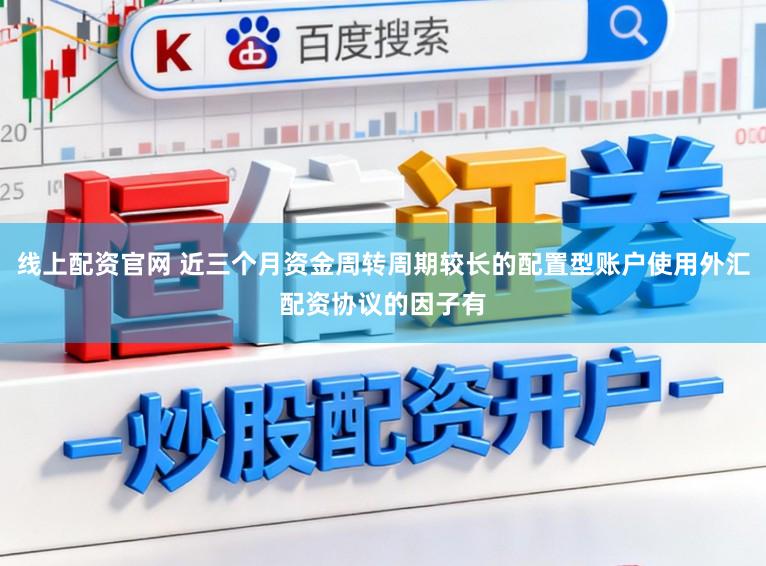 线上配资官网 近三个月资金周转周期较长的配置型账户使用外汇配资协议的因子有
