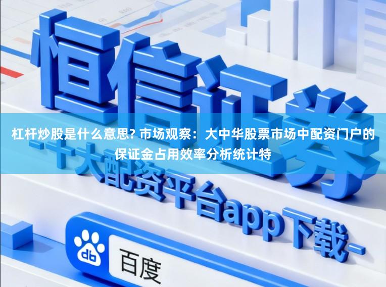 杠杆炒股是什么意思? 市场观察：大中华股票市场中配资门户的保证金占用效率分析统计特