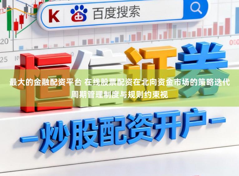 最大的金融配资平台 在线股票配资在北向资金市场的策略迭代周期管理制度与规则约束视