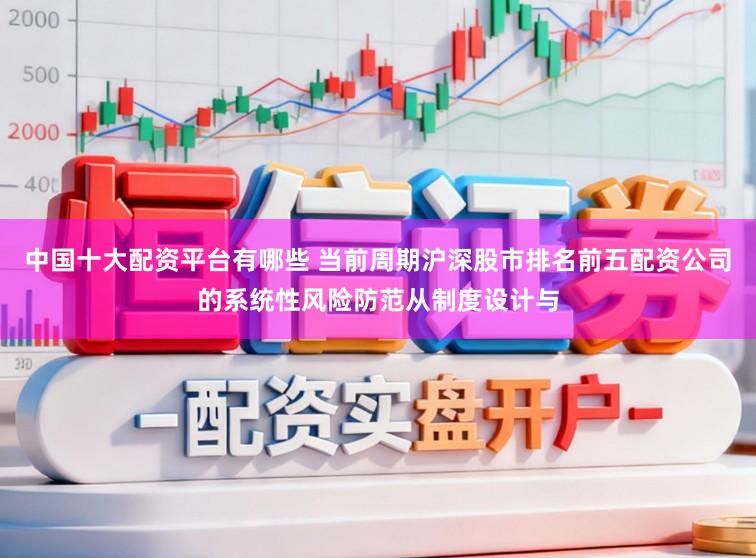 中国十大配资平台有哪些 当前周期沪深股市排名前五配资公司的系统性风险防范从制度设计与