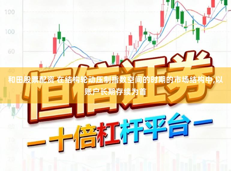 和田股票配资 在结构轮动压制指数空间的时期的市场结构中,以账户长期存续为首
