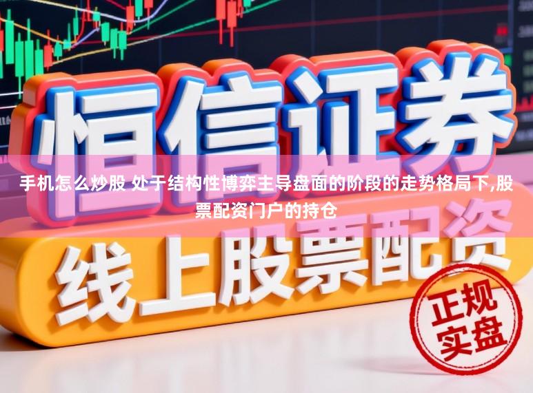 手机怎么炒股 处于结构性博弈主导盘面的阶段的走势格局下，股票配资门户的持仓