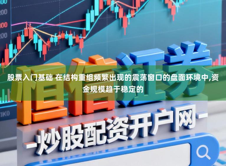 股票入门基础 在结构重组频繁出现的震荡窗口的盘面环境中，资金规模趋于稳定的