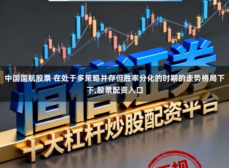 中国国航股票 在处于多策略并存但胜率分化的时期的走势格局下下，股票配资入口