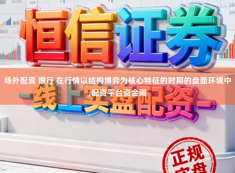 场外配资 银行 在行情以结构博弈为核心特征的时期的盘面环境中，配资平台资金隔