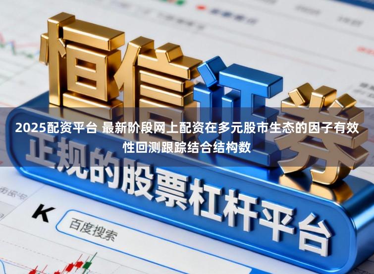 2025配资平台 最新阶段网上配资在多元股市生态的因子有效性回测跟踪结合结构数