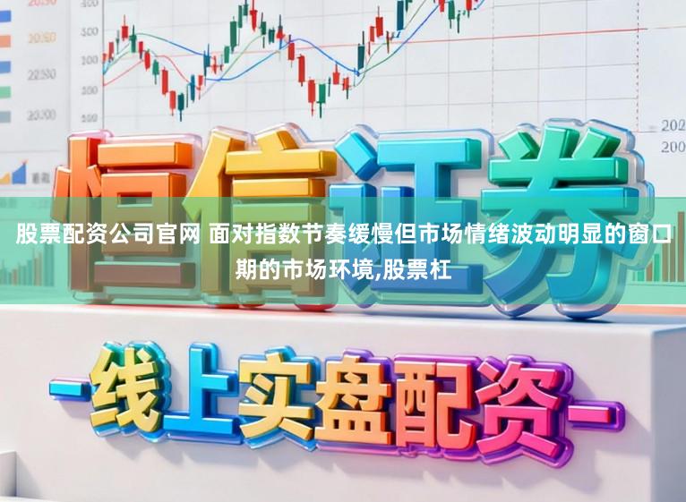 股票配资公司官网 面对指数节奏缓慢但市场情绪波动明显的窗口期的市场环境,股票杠