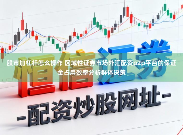 股市加杠杆怎么操作 区域性证券市场外汇配资p2p平台的保证金占用效率分析群体决策