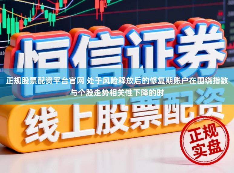 正规股票配资平台官网 处于风险释放后的修复期账户在围绕指数与个股走势相关性下降的时