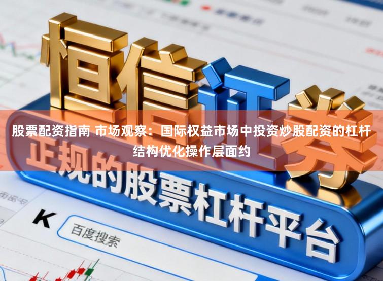 股票配资指南 市场观察:国际权益市场中投资炒股配资的杠杆结构优化操作层面约