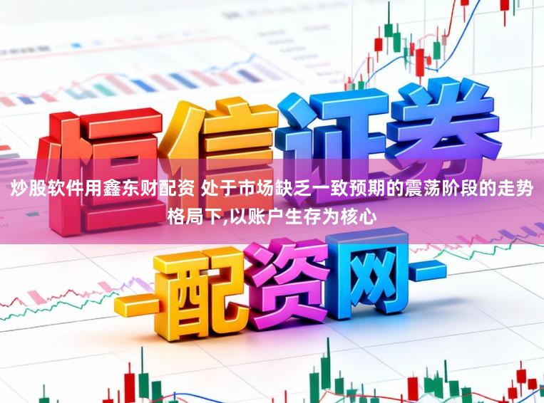 炒股软件用鑫东财配资 处于市场缺乏一致预期的震荡阶段的走势格局下，以账户生存为核心