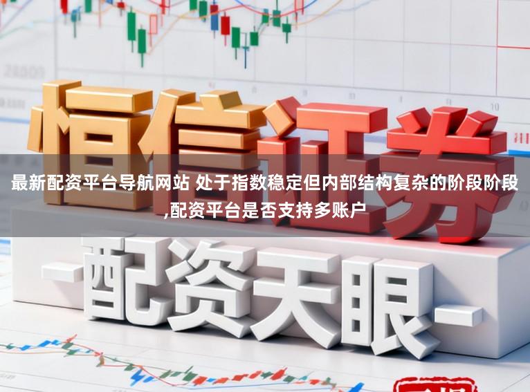 最新配资平台导航网站 处于指数稳定但内部结构复杂的阶段阶段，配资平台是否支持多账户