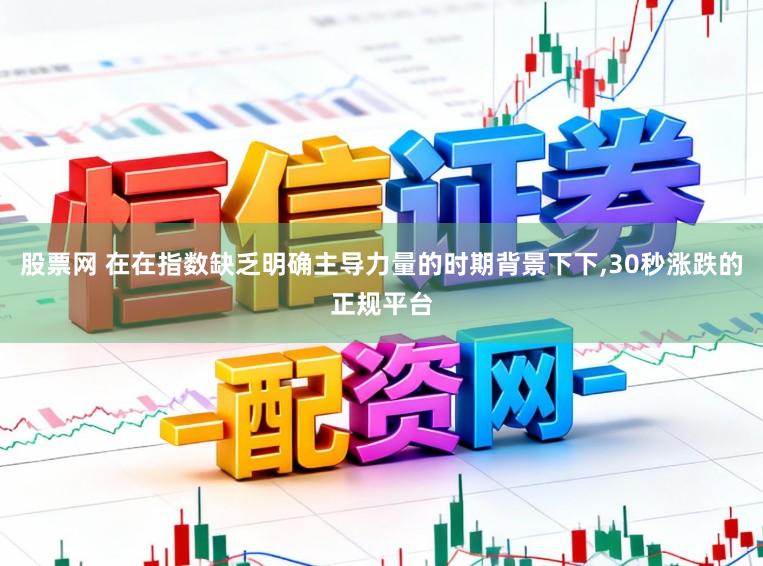 股票网 在在指数缺乏明确主导力量的时期背景下下，30秒涨跌的正规平台