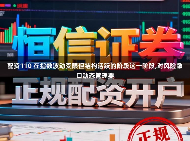 配资110 在指数波动受限但结构活跃的阶段这一阶段，对风险敞口动态管理要