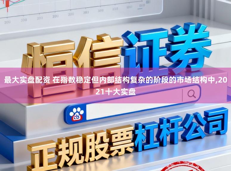 最大实盘配资 在指数稳定但内部结构复杂的阶段的市场结构中，2021十大实盘
