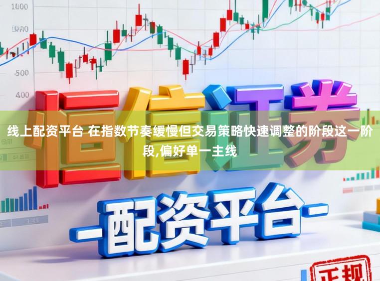 线上配资平台 在指数节奏缓慢但交易策略快速调整的阶段这一阶段，偏好单一主线