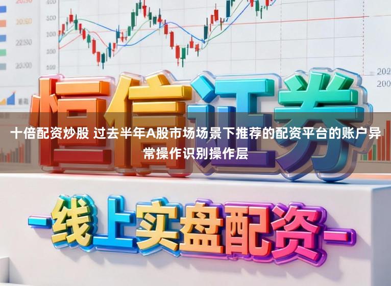 十倍配资炒股 过去半年A股市场场景下推荐的配资平台的账户异常操作识别操作层