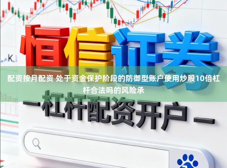 配资按月配资 处于资金保护阶段的防御型账户使用炒股10倍杠杆合法吗的风险承