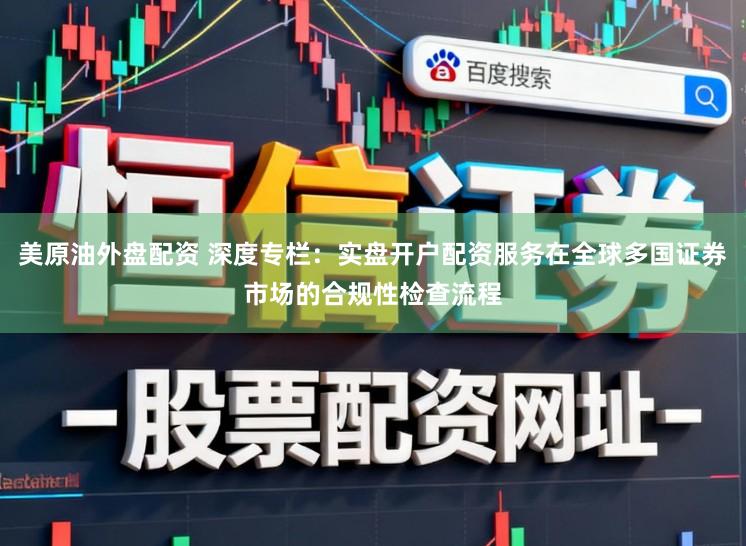 美原油外盘配资 深度专栏:实盘开户配资服务在全球多国证券市场的合规性检查流程