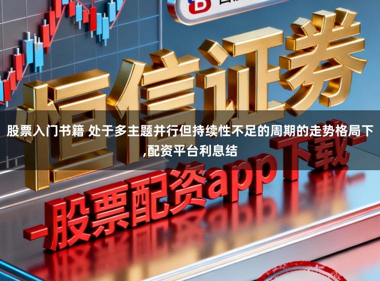 股票入门书籍 处于多主题并行但持续性不足的周期的走势格局下，配资平台利息结