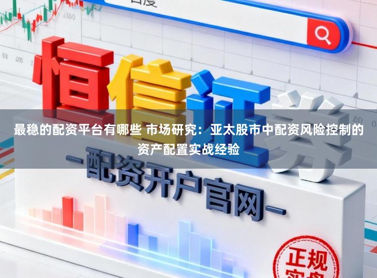最稳的配资平台有哪些 市场研究：亚太股市中配资风险控制的资产配置实战经验