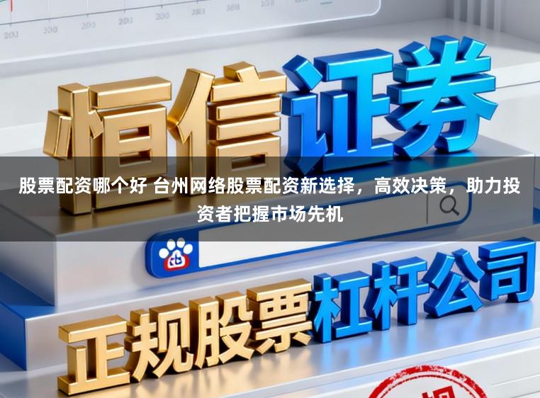股票配资哪个好 台州网络股票配资新选择,高效决策,助力投资者把握市场先机