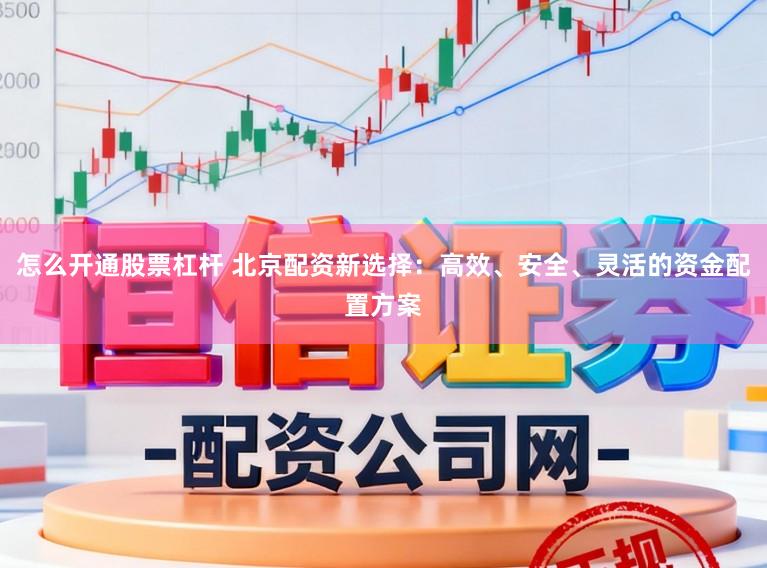 怎么开通股票杠杆 北京配资新选择：高效、安全、灵活的资金配置方案