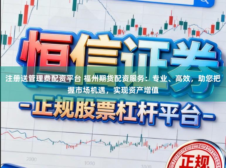 注册送管理费配资平台 福州期货配资服务:专业、高效,助您把握市场机遇,实现资产增值