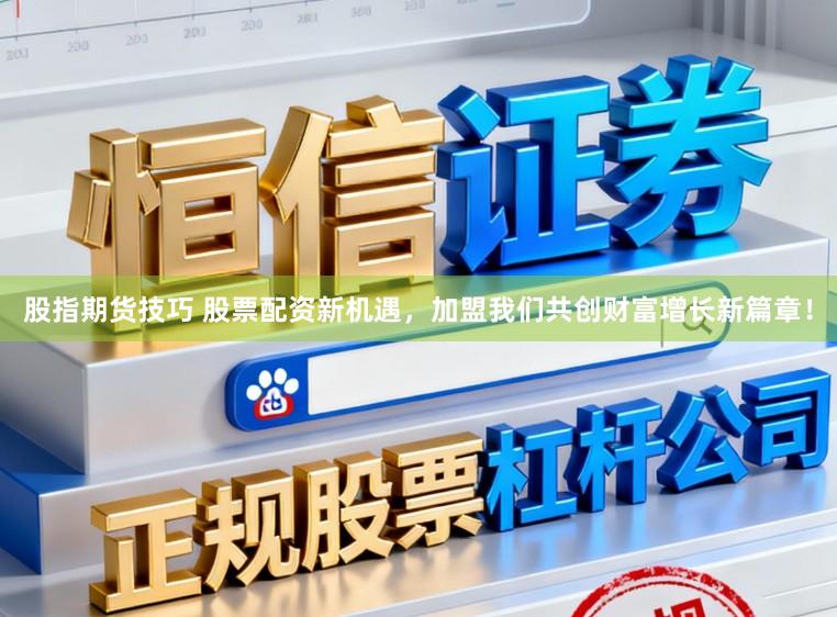 股指期货技巧 股票配资新机遇,加盟我们共创财富增长新篇章!