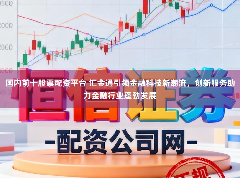 国内前十股票配资平台 汇金通引领金融科技新潮流,创新服务助力金融行业蓬勃发展