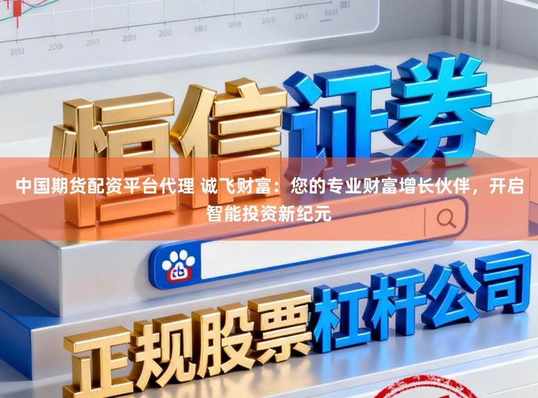 中国期货配资平台代理 诚飞财富:您的专业财富增长伙伴,开启智能投资新纪元