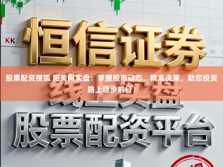 股票配资搜狐 阳美网实盘:掌握股市动态,精准决策,助您投资路上稳步前行!