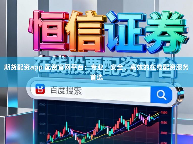 期货配资app 配资官网平台:专业、安全、高效的在线配资服务首选