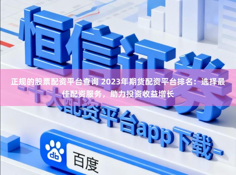 正规的股票配资平台查询 2023年期货配资平台排名:选择最佳配资服务,助力投资收益增长