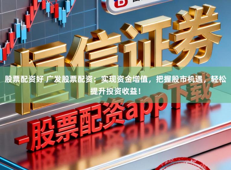 股票配资好 广发股票配资：实现资金增值，把握股市机遇，轻松提升投资收益！