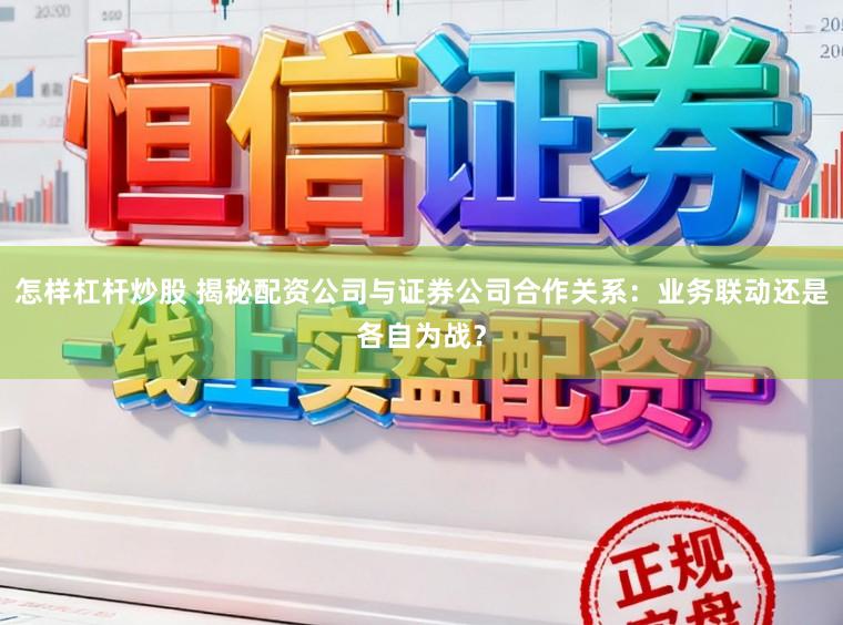 怎样杠杆炒股 揭秘配资公司与证券公司合作关系:业务联动还是各自为战?