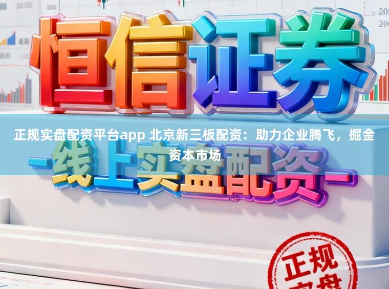 正规实盘配资平台app 北京新三板配资：助力企业腾飞，掘金资本市场