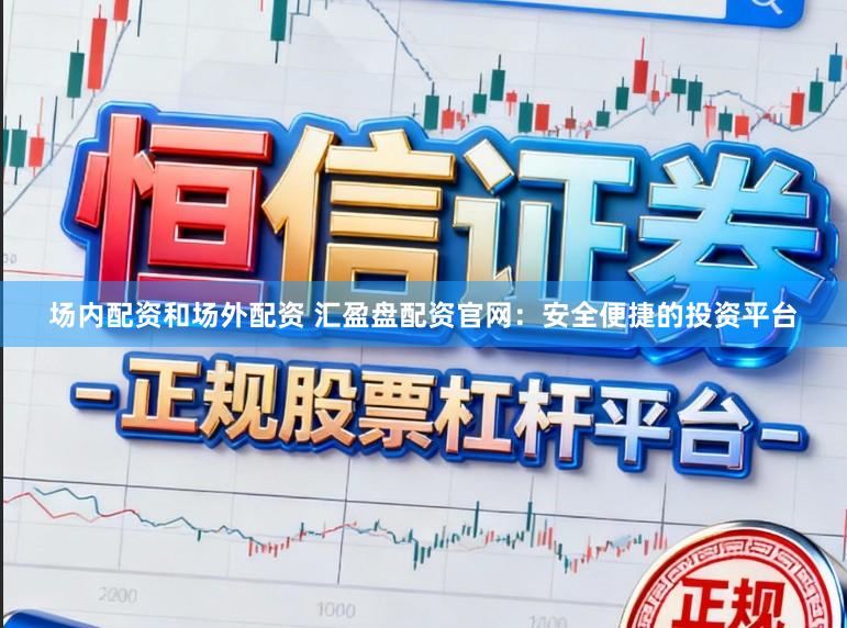 场内配资和场外配资 汇盈盘配资官网:安全便捷的投资平台