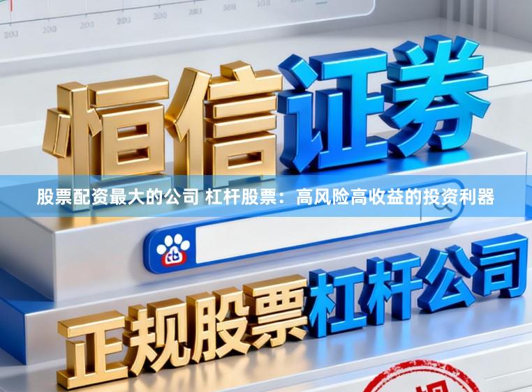 股票配资最大的公司 杠杆股票：高风险高收益的投资利器
