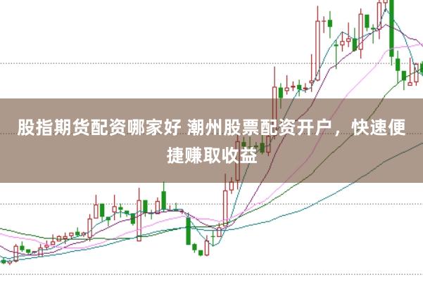 股指期货配资哪家好 潮州股票配资开户，快速便捷赚取收益