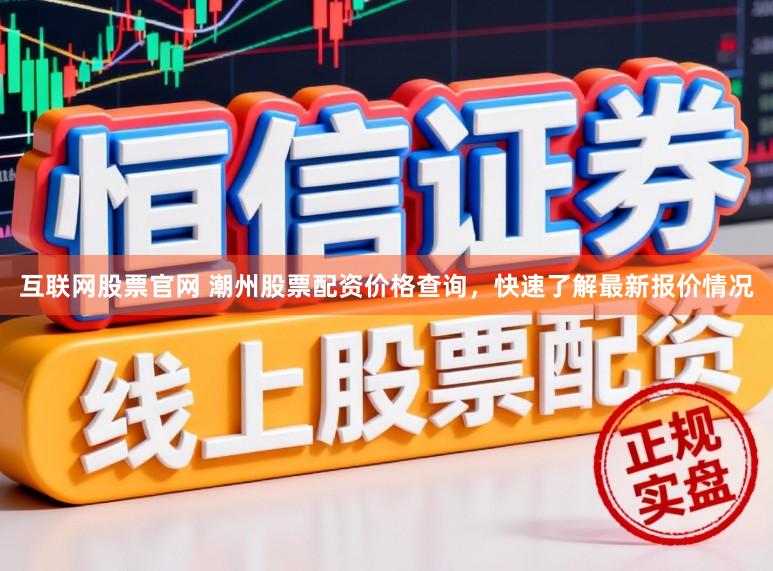互联网股票官网 潮州股票配资价格查询，快速了解最新报价情况
