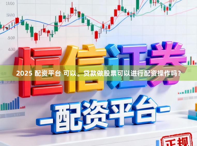 2025 配资平台 可以。贷款做股票可以进行配资操作吗？