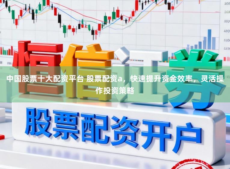 中国股票十大配资平台 股票配资a,快速提升资金效率,灵活操作投资策略