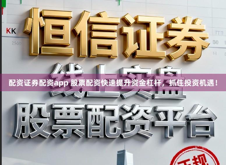 配资证券配资app 股票配资快速提升资金杠杆，抓住投资机遇！