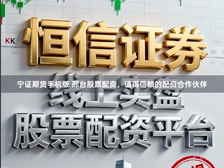 宁证期货手机版 邢台股票配资，值得信赖的配资合作伙伴